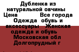 Дубленка из натуральной овчины › Цена ­ 8 000 - Все города Одежда, обувь и аксессуары » Женская одежда и обувь   . Московская обл.,Долгопрудный г.